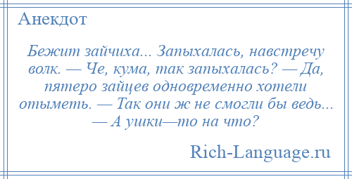 
    Бежит зайчиха... Запыхалась, навстречу волк. — Че, кума, так запыхалась? — Да, пятеро зайцев одновременно хотели отыметь. — Так они ж не смогли бы ведь... — А ушки—то на что?