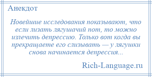 
    Новейшие исследования показывают, что если лизать лягушачий пот, то можно излечить депрессию. Только вот когда вы прекращаете его слизывать — у лягушки снова начинается депрессия...