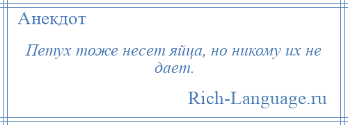 
    Петух тоже несет яйца, но никому их не дает.