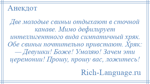 
    Две молодые свиньи отдыхают в сточной канаве. Мимо дефилирует интеллигентного вида симпатичный хряк. Обе свиньи почтительно привстают. Хряк: — Девушки! Боже! Умоляю! Зачем эти церемонии! Прошу, прошу вас, ложитесь!