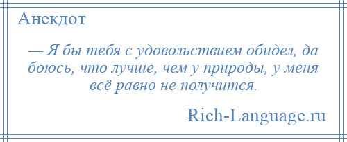 
    — Я бы тебя с удовольствием обидел, да боюсь, что лучше, чем у природы, у меня всё равно не получится.