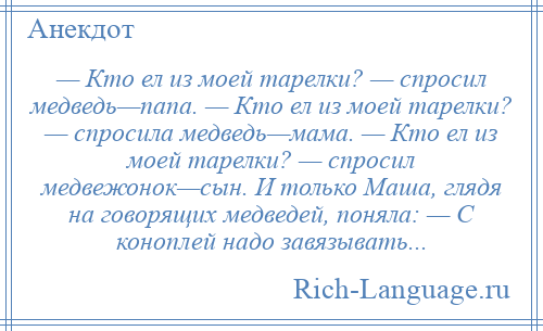 
    — Кто ел из моей тарелки? — спросил медведь—папа. — Кто ел из моей тарелки? — спросила медведь—мама. — Кто ел из моей тарелки? — спросил медвежонок—сын. И только Маша, глядя на говорящих медведей, поняла: — С коноплей надо завязывать...