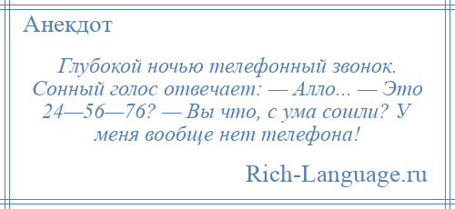 
    Глубокой ночью телефонный звонок. Сонный голос отвечает: — Алло... — Это 24—56—76? — Вы что, с ума сошли? У меня вообще нет телефона!