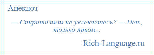 
    — Спиритизмом не увлекаетесь? — Hет, только пивом...