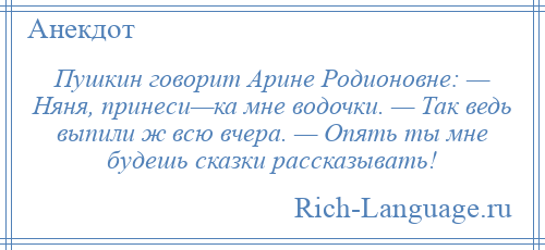 
    Пушкин говорит Арине Родионовне: — Няня, принеси—ка мне водочки. — Так ведь выпили ж всю вчера. — Опять ты мне будешь сказки рассказывать!