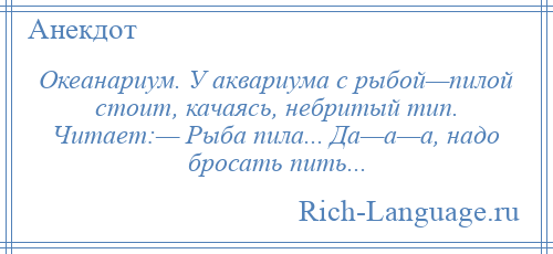 
    Океанариум. У аквариума с рыбой—пилой стоит, качаясь, небритый тип. Читает:— Рыба пила... Да—а—а, надо бросать пить...