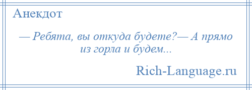 
    — Ребята, вы откуда будете?— А прямо из горла и будем...
