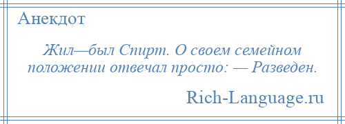 
    Жил—был Спирт. О своем семейном положении отвечал просто: — Разведен.