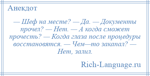 
    — Шеф на месте? — Да. — Документы прочел? — Нет. — А когда сможет прочесть? — Когда глаза после процедуры восстановятся. — Чем—то закапал? — Нет, залил.