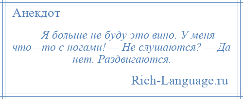 
    — Я больше не буду это вино. У меня что—то с ногами! — Не слушаются? — Да нет. Раздвигаются.