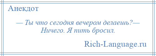 
    — Ты что сегодня вечером делаешь?— Ничего. Я пить бросил.