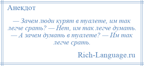 
    — Зачем люди курят в туалете, им так легче срать? — Нет, им так легче думать. — А зачем думать в туалете? — Им так легче срать.