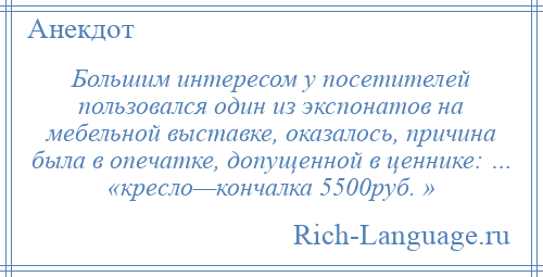 
    Большим интересом у посетителей пользовался один из экспонатов на мебельной выставке, оказалось, причина была в опечатке, допущенной в ценнике: … «кресло—кончалка 5500руб. »