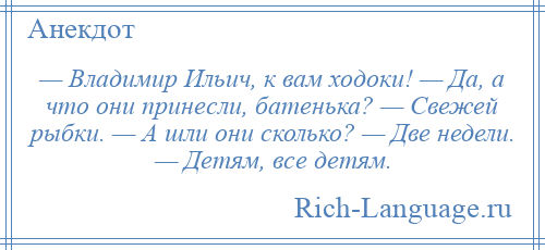 
    — Владимир Ильич, к вам ходоки! — Да, а что они принесли, батенька? — Свежей рыбки. — А шли они сколько? — Две недели. — Детям, все детям.