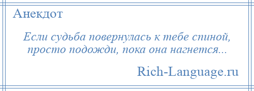 
    Если судьба повернулась к тебе спиной, просто подожди, пока она нагнется...