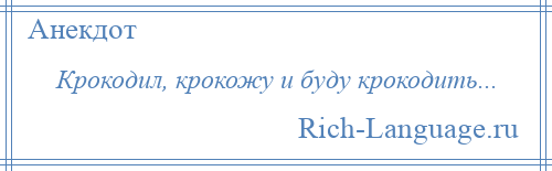 
    Крокодил, крокожу и буду крокодить...