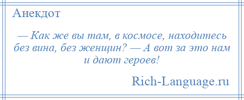 
    — Как же вы там, в космосе, находитесь без вина, без женщин? — А вот за это нам и дают героев!