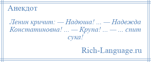 
    Ленин кричит: — Надюша! ... — Надежда Констатиновна! ... — Крупа! ... — ... спит сука!