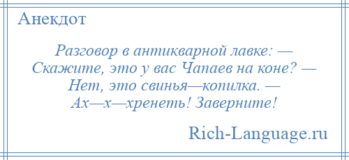 
    Разговор в антикварной лавке: — Скажите, это у вас Чапаев на коне? — Нет, это свинья—копилка. — Ах—х—хренеть! Заверните!