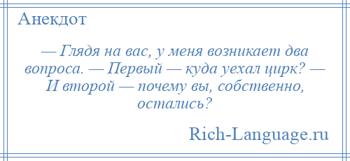 
    — Глядя на вас, у меня возникает два вопроса. — Первый — куда уехал цирк? — И второй — почему вы, собственно, остались?