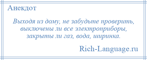 
    Выходя из дому, не забудьте проверить, выключены ли все электроприборы, закрыты ли газ, вода, ширинка.