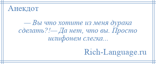 
    — Вы что хотите из меня дурака сделать?!— Да нет, что вы. Просто шлифонем слегка...