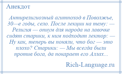 
    Антирелигиозный агитпоход в Поволжье, 30—е годы, село. После лекции на тему: — Религия — опиум для народа на лавочке сидят старики, к ним подходит лектор: — Ну как, теперь вы поняли, что бог — это плохо? Старики: — Мы всегда были против бога, да покарает его Аллах...