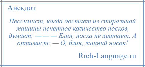 
    Пессимист, когда достает из стиральной машины нечетное количество носков, думает: — — — Блин, носка не хватает. А оптимист: — О, блин, лишний носок!