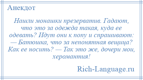 
    Нашли монашки презерватив. Гадают, что это за одежда такая, куда ее одевать? Идут они к попу и спрашивают: — Батюшка, что за непонятная вещица? Как ее носить? — Так это же, дочери мои, херомантия!