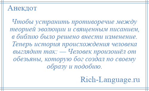 
    Чтобы устранить противоречие между теорией эволюции и священным писанием, в библию было решено внести изменение. Теперь история происхождения человека выглядит так: — Человек произошёл от обезьяны, которую бог создал по своему образу и подобию.
