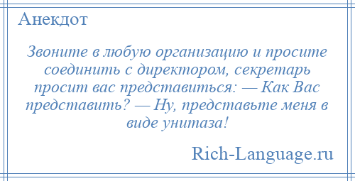 
    Звоните в любую организацию и просите соединить с директором, секретарь просит вас представиться: — Как Вас представить? — Ну, представьте меня в виде унитаза!