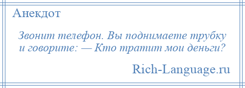 
    Звонит телефон. Вы поднимаете трубку и говорите: — Кто тратит мои деньги?