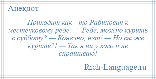 
    Приходит как—то Рабинович к местечковому ребе. — Ребе, можно курить в субботу? — Конечно, нет! — Но вы же курите?! — Так я ни у кого и не спрашиваю!