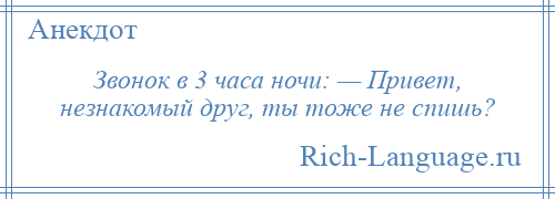 
    Звонок в 3 часа ночи: — Привет, незнакомый друг, ты тоже не спишь?