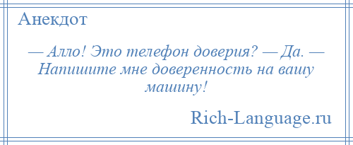
    — Алло! Это телефон доверия? — Да. — Напишите мне доверенность на вашу машину!