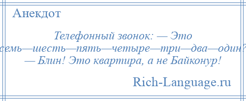 
    Телефонный звонок: — Это семь—шесть—пять—четыре—три—два—один? — Блин! Это квартира, а не Байконур!