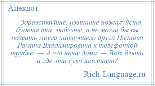 
    — Здравствуйте, извините пожалуйста, будете так любезны, а не могли бы вы позвать моего наилучшего друга Иванова Романа Владимировича к телефонной трубке! — А его нету дома. — Вот блять, а где эта сука шастает?