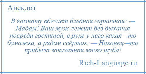 
    В комнату вбегает бледная горничная: — Мадам! Ваш муж лежит без дыхания посреди гостиной, в руке у него какая—то бумажка, а рядом свёрток. — Наконец—то прибыла заказанная мною шуба!