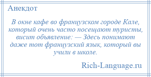 
    В окне кафе во французском городе Кале, который очень часто посещают туристы, висит объявление: — Здесь понимают даже тот французский язык, который вы учили в школе.