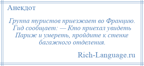 
    Группа туристов приезжает во Францию. Гид сообщает: — Кто приехал увидеть Париж и умереть, пройдите к стенке багажного отделения.