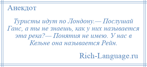 
    Туристы идут по Лондону.— Послушай Ганс, а ты не знаешь, как у них называется эта река?— Понятия не имею. У нас в Кельне она называется Рейн.