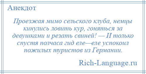 
    Проезжая мимо сельского клуба, немцы кинулись ловить кур, гоняться за девушками и резать свиней! — И только спустя полчаса гид еле—еле успокоил пожилых туристов из Германии.