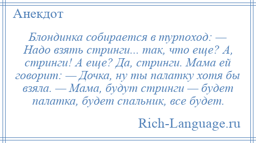 
    Блондинка собирается в турпоход: — Надо взять стринги... так, что еще? А, стринги! А еще? Да, стринги. Мама ей говорит: — Дочка, ну ты палатку хотя бы взяла. — Мама, будут стринги — будет палатка, будет спальник, все будет.