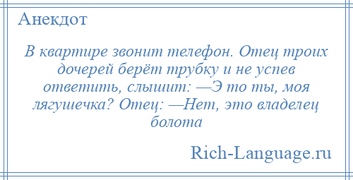 
    В квартире звонит телефон. Отец троих дочерей берёт трубку и не успев ответить, слышит: —Э то ты, моя лягушечка? Отец: —Нет, это владелец болота