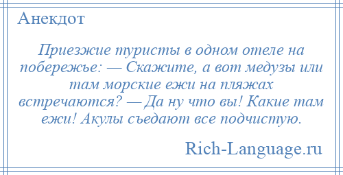 
    Приезжие туристы в одном отеле на побережье: — Скажите, а вот медузы или там морские ежи на пляжах встречаются? — Да ну что вы! Какие там ежи! Акулы съедают все подчистую.