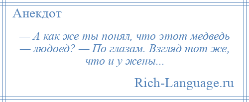 
    — А как же ты понял, что этот медведь — людоед? — По глазам. Взгляд тот же, что и у жены...