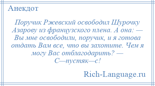 
    Поручик Ржевский освободил Шурочку Азарову из французского плена. А она: — Вы мне освободили, поручик, и я готова отдать Вам все, что вы захотите. Чем я могу Вас отблагодарить? — С—пустяк—с!