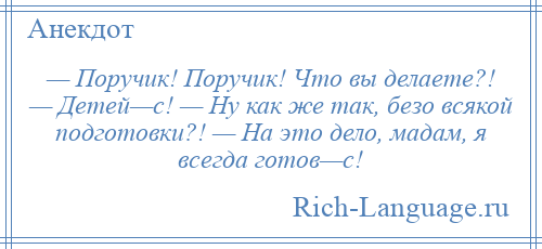 
    — Поручик! Поручик! Что вы делаете?! — Детей—с! — Ну как же так, безо всякой подготовки?! — На это дело, мадам, я всегда готов—с!