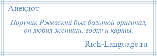 
    Поручик Ржевский был большой оригинал, он любил женщин, водку и карты.