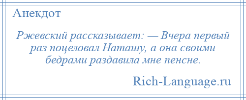 
    Ржевский рассказывает: — Вчера первый раз поцеловал Наташу, а она своими бедрами раздавила мне пенсне.